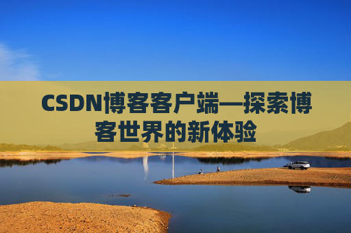 CSDN博客客户端—探索博客世界的新体验 CSDN博客客户端—探索博客世界的新体验